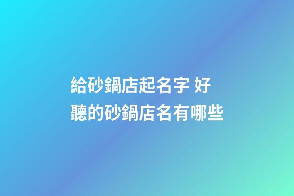 給砂鍋店起名字 好聽的砂鍋店名有哪些-第1張-店鋪起名-玄機派